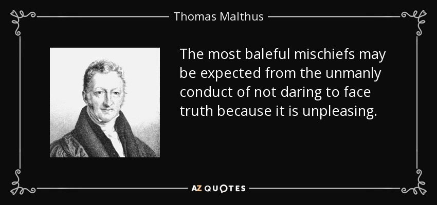 The most baleful mischiefs may be expected from the unmanly conduct of not daring to face truth because it is unpleasing. - Thomas Malthus