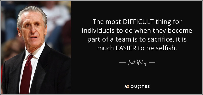 The most DIFFICULT thing for individuals to do when they become part of a team is to sacrifice, it is much EASIER to be selfish. - Pat Riley