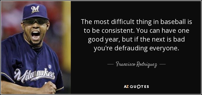 The most difficult thing in baseball is to be consistent. You can have one good year, but if the next is bad you're defrauding everyone. - Francisco Rodriguez