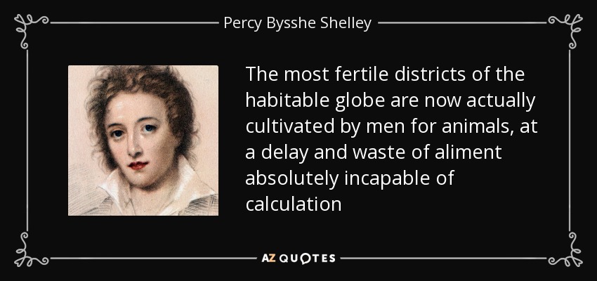 The most fertile districts of the habitable globe are now actually cultivated by men for animals, at a delay and waste of aliment absolutely incapable of calculation - Percy Bysshe Shelley