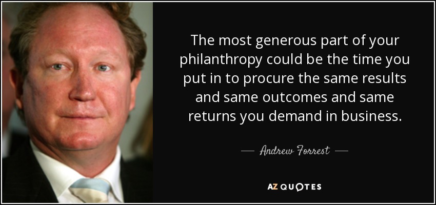 La parte más generosa de tu filantropía podría ser el tiempo que dedicas a procurar los mismos resultados y los mismos rendimientos que exiges en los negocios. - Andrew Forrest