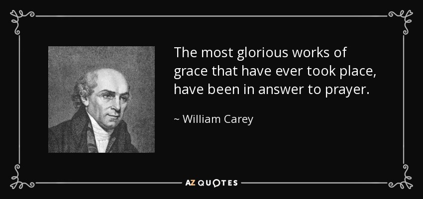 The most glorious works of grace that have ever took place, have been in answer to prayer. - William Carey