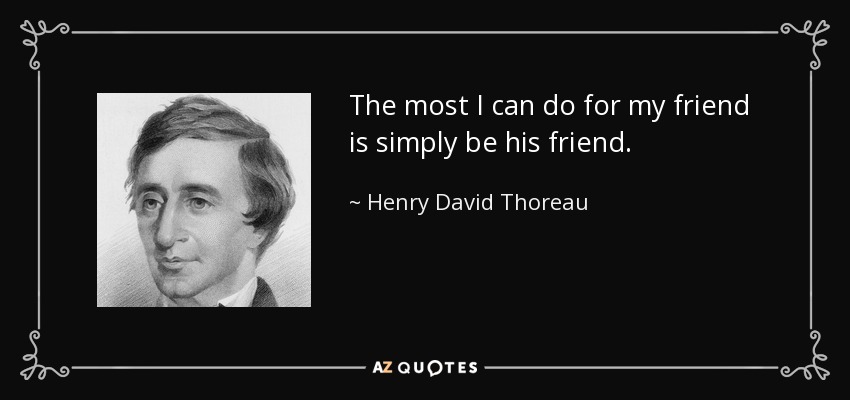 The most I can do for my friend is simply be his friend. - Henry David Thoreau