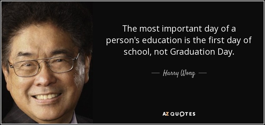 The most important day of a person's education is the first day of school, not Graduation Day. - Harry Wong