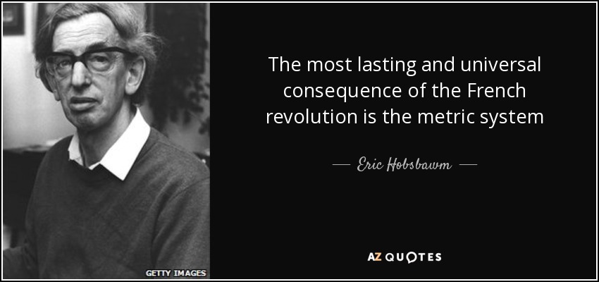 The most lasting and universal consequence of the French revolution is the metric system - Eric Hobsbawm