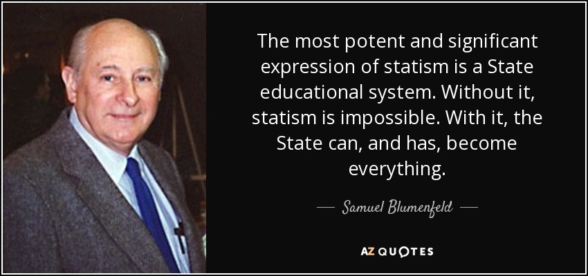 La expresión más potente y significativa del estatismo es un sistema educativo estatal. Sin él, el estatismo es imposible. Con él, el Estado puede convertirse, y se ha convertido, en todo. - Samuel Blumenfeld