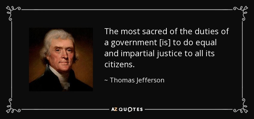 The most sacred of the duties of a government [is] to do equal and impartial justice to all its citizens. - Thomas Jefferson