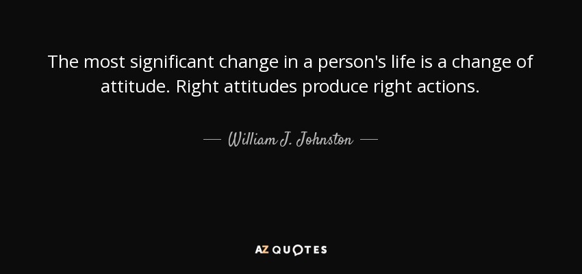 The most significant change in a person's life is a change of attitude. Right attitudes produce right actions. - William J. Johnston