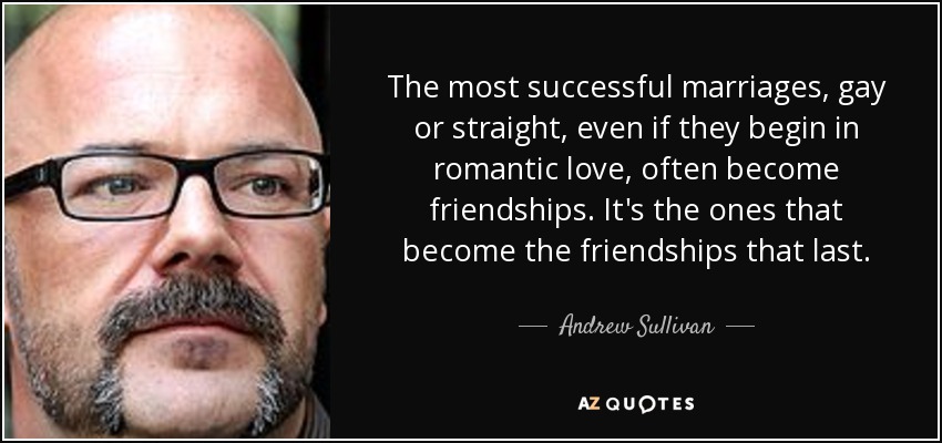 The most successful marriages, gay or straight, even if they begin in romantic love, often become friendships. It's the ones that become the friendships that last. - Andrew Sullivan