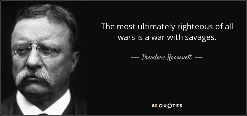 The most ultimately righteous of all wars is a war with savages. - Theodore Roosevelt