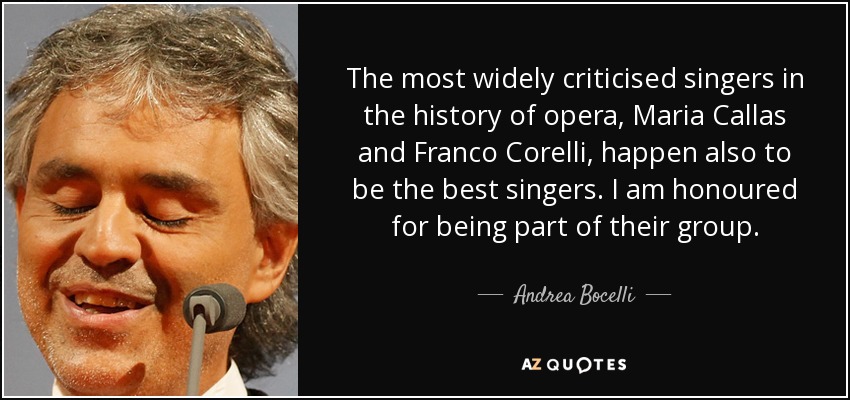 Los cantantes más criticados de la historia de la ópera, Maria Callas y Franco Corelli, resultan ser también los mejores cantantes. Es un honor para mí formar parte de su grupo. - Andrea Bocelli