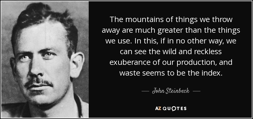 Las montañas de cosas que tiramos son mucho mayores que las que utilizamos. En esto, si no en otra cosa, podemos ver la exuberancia salvaje y temeraria de nuestra producción, y el despilfarro parece ser el índice. - John Steinbeck