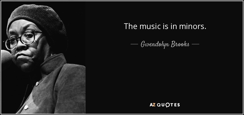 The music is in minors. - Gwendolyn Brooks