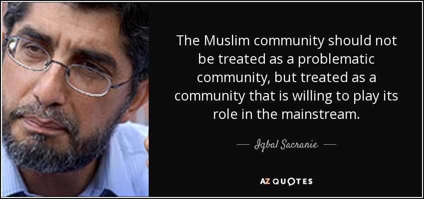 The Muslim community should not be treated as a problematic community, but treated as a community that is willing to play its role in the mainstream. - Iqbal Sacranie