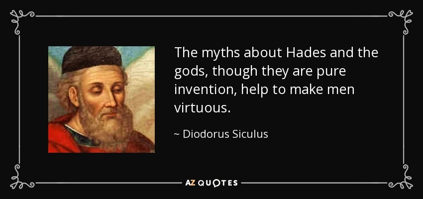 The myths about Hades and the gods, though they are pure invention, help to make men virtuous. - Diodorus Siculus