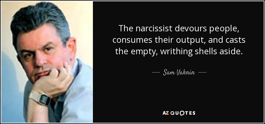 The narcissist devours people, consumes their output, and casts the empty, writhing shells aside. - Sam Vaknin