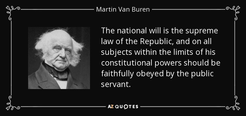 The national will is the supreme law of the Republic, and on all subjects within the limits of his constitutional powers should be faithfully obeyed by the public servant. - Martin Van Buren