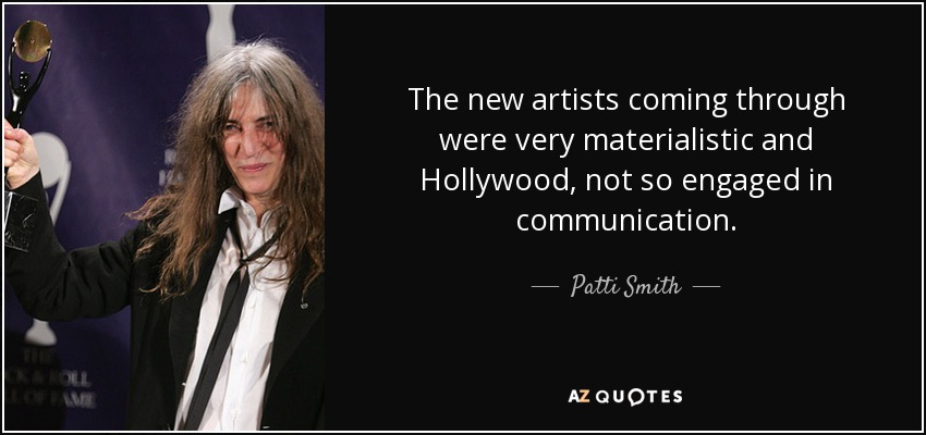 The new artists coming through were very materialistic and Hollywood, not so engaged in communication. - Patti Smith