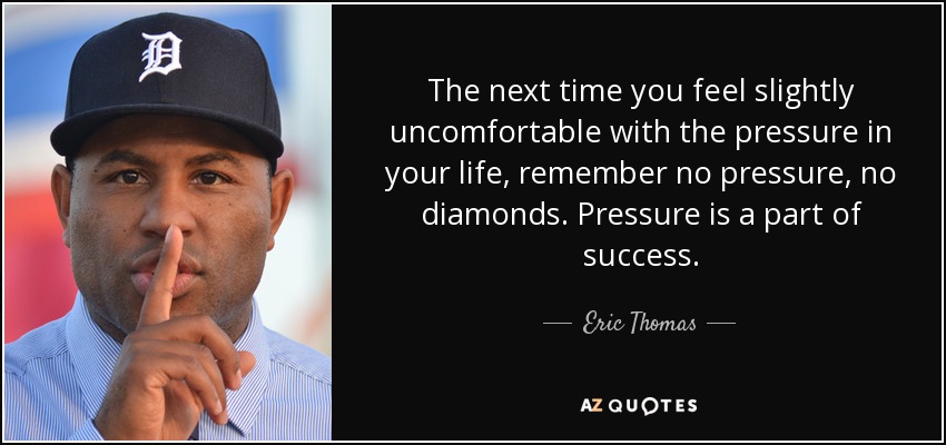 The next time you feel slightly uncomfortable with the pressure in your life, remember no pressure, no diamonds. Pressure is a part of success. - Eric Thomas
