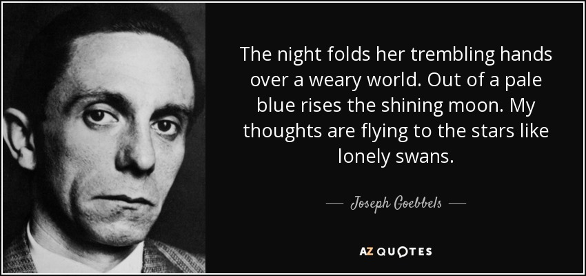 The night folds her trembling hands over a weary world. Out of a pale blue rises the shining moon. My thoughts are flying to the stars like lonely swans. - Joseph Goebbels