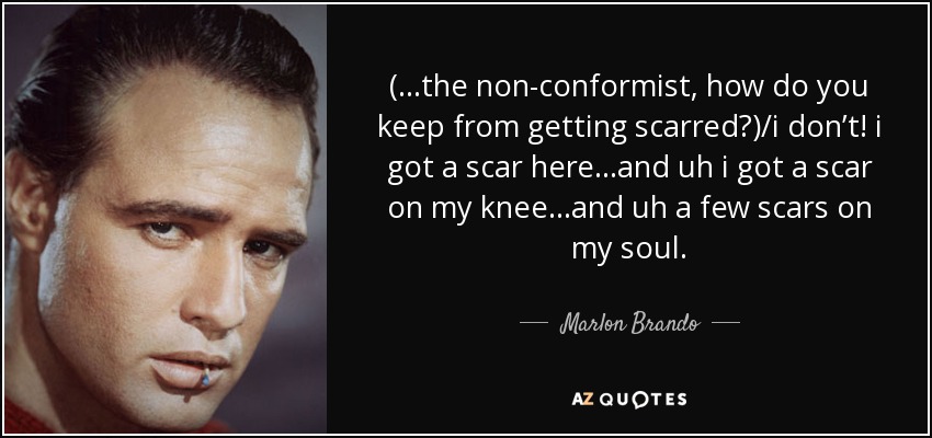 (...the non-conformist, how do you keep from getting scarred?)/i don’t! i got a scar here…and uh i got a scar on my knee…and uh a few scars on my soul. - Marlon Brando