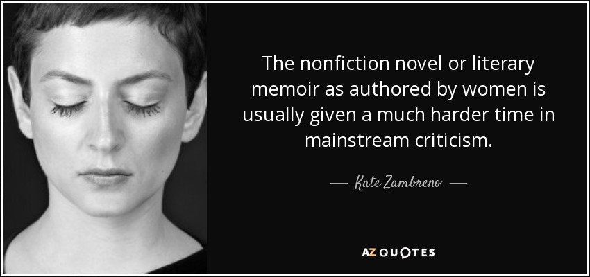 The nonfiction novel or literary memoir as authored by women is usually given a much harder time in mainstream criticism. - Kate Zambreno