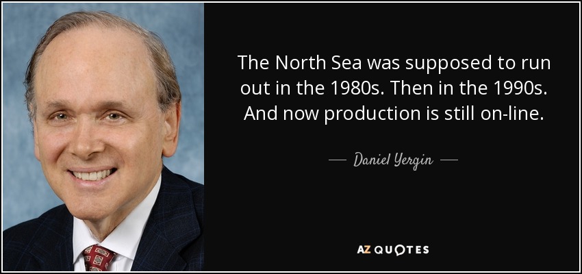 The North Sea was supposed to run out in the 1980s. Then in the 1990s. And now production is still on-line. - Daniel Yergin