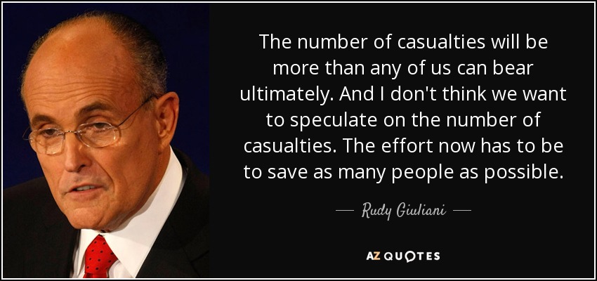 The number of casualties will be more than any of us can bear ultimately. And I don't think we want to speculate on the number of casualties. The effort now has to be to save as many people as possible. - Rudy Giuliani