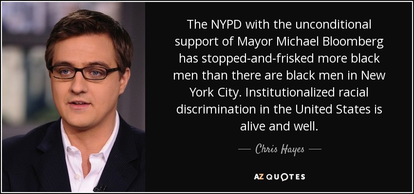 The NYPD with the unconditional support of Mayor Michael Bloomberg has stopped-and-frisked more black men than there are black men in New York City. Institutionalized racial discrimination in the United States is alive and well. - Chris Hayes