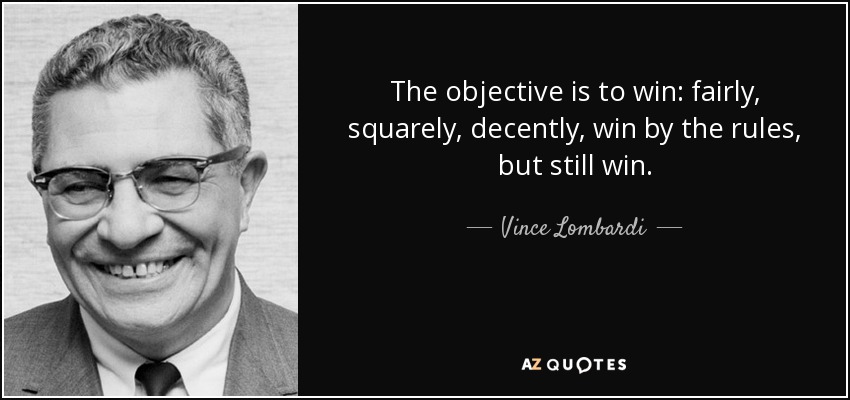 The objective is to win: fairly, squarely, decently, win by the rules, but still win. - Vince Lombardi