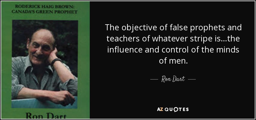 The objective of false prophets and teachers of whatever stripe is...the influence and control of the minds of men. - Ron Dart