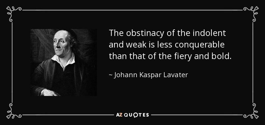 The obstinacy of the indolent and weak is less conquerable than that of the fiery and bold. - Johann Kaspar Lavater