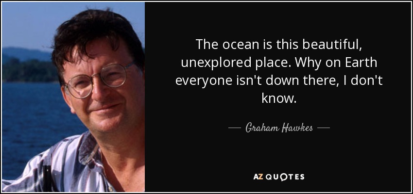 The ocean is this beautiful, unexplored place. Why on Earth everyone isn't down there, I don't know. - Graham Hawkes