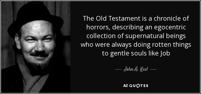 The Old Testament is a chronicle of horrors, describing an egocentric collection of supernatural beings who were always doing rotten things to gentle souls like Job - John A. Keel