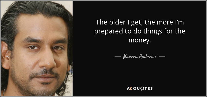 The older I get, the more I'm prepared to do things for the money. - Naveen Andrews