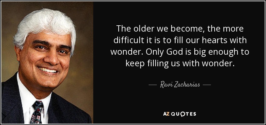 The older we become, the more difficult it is to fill our hearts with wonder. Only God is big enough to keep filling us with wonder. - Ravi Zacharias