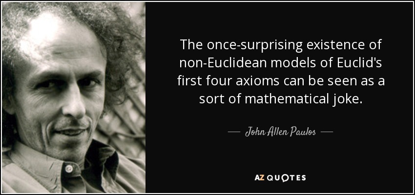 La antaño sorprendente existencia de modelos no euclidianos de los cuatro primeros axiomas de Euclides puede considerarse una especie de broma matemática. - John Allen Paulos