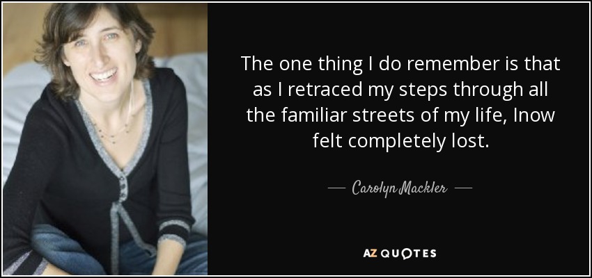 The one thing I do remember is that as I retraced my steps through all the familiar streets of my life, Inow felt completely lost. - Carolyn Mackler