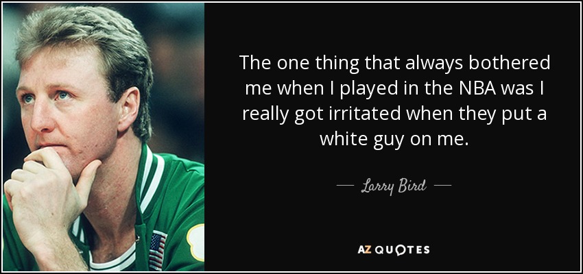 The one thing that always bothered me when I played in the NBA was I really got irritated when they put a white guy on me. - Larry Bird