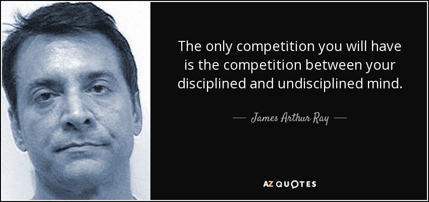 The only competition you will have is the competition between your disciplined and undisciplined mind. - James Arthur Ray