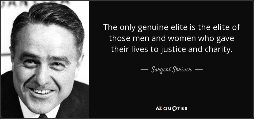 The only genuine elite is the elite of those men and women who gave their lives to justice and charity. - Sargent Shriver
