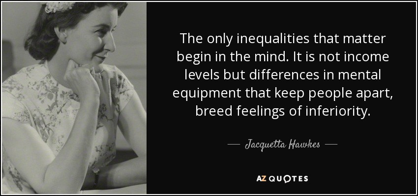 The only inequalities that matter begin in the mind. It is not income levels but differences in mental equipment that keep people apart, breed feelings of inferiority. - Jacquetta Hawkes