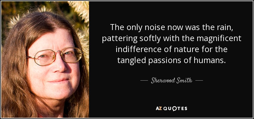 The only noise now was the rain, pattering softly with the magnificent indifference of nature for the tangled passions of humans. - Sherwood Smith