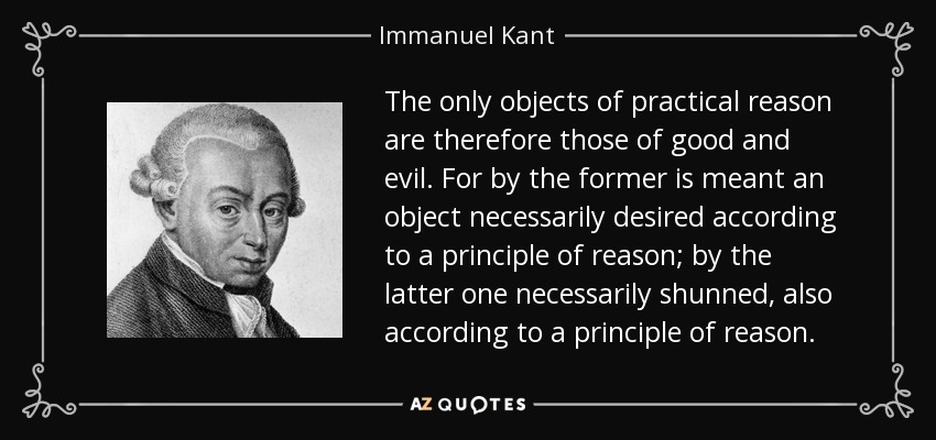 Los únicos objetos de la razón práctica son, pues, el bien y el mal. Pues por el primero se entiende un objeto necesariamente deseado según un principio de razón; por el segundo uno necesariamente evitado, también según un principio de razón. - Immanuel Kant