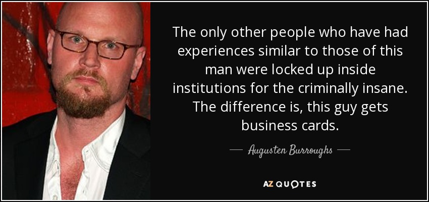 The only other people who have had experiences similar to those of this man were locked up inside institutions for the criminally insane. The difference is, this guy gets business cards. - Augusten Burroughs