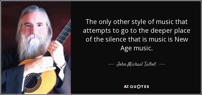 The only other style of music that attempts to go to the deeper place of the silence that is music is New Age music. - John Michael Talbot