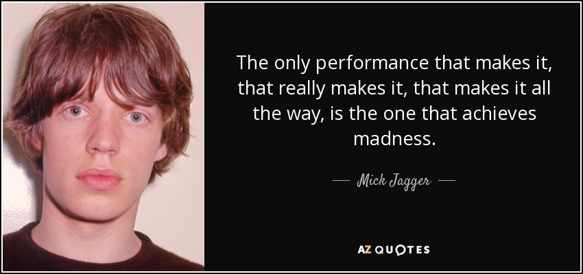 The only performance that makes it, that really makes it, that makes it all the way, is the one that achieves madness. - Mick Jagger