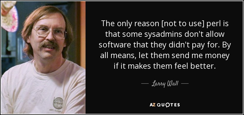 The only reason [not to use] perl is that some sysadmins don't allow software that they didn't pay for. By all means, let them send me money if it makes them feel better. - Larry Wall