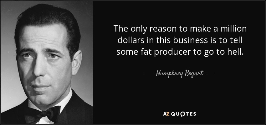 The only reason to make a million dollars in this business is to tell some fat producer to go to hell. - Humphrey Bogart