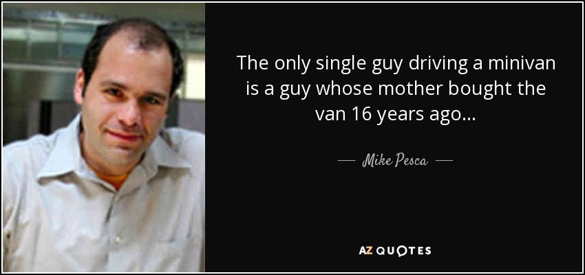 The only single guy driving a minivan is a guy whose mother bought the van 16 years ago... - Mike Pesca